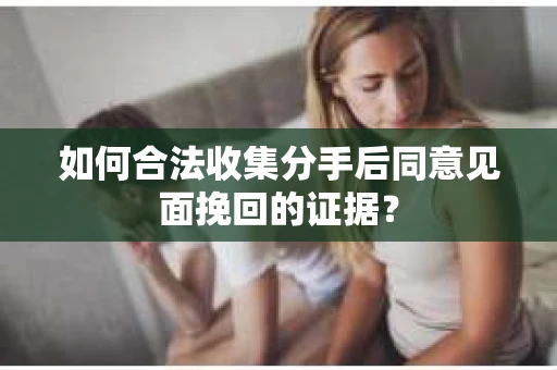 如何合法收集分手后同意见面挽回的证据？
