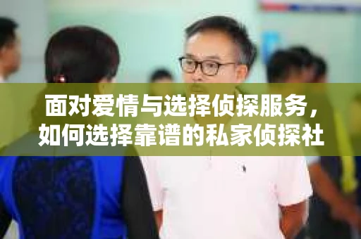 面对爱情与选择侦探服务，如何选择靠谱的私家侦探社？