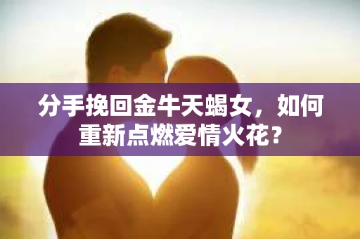 分手挽回金牛天蝎女，如何重新点燃爱情火花？