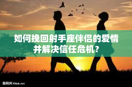 如何挽回射手座伴侣的爱情并解决信任危机？