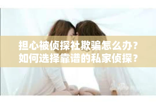 担心被侦探社欺骗怎么办？如何选择靠谱的私家侦探？