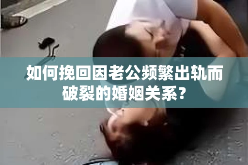 如何挽回因老公频繁出轨而破裂的婚姻关系? 如何挽回因老公频繁出轨而破裂的婚姻关系?