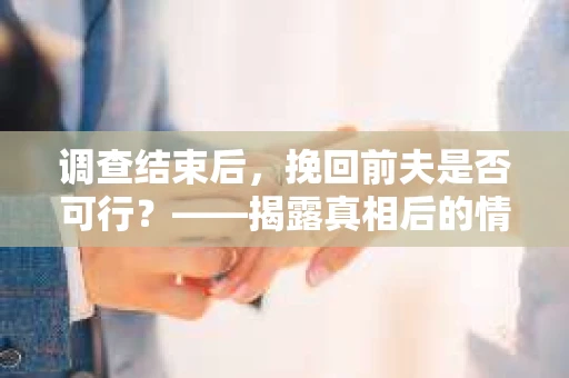 调查结束后，挽回前夫是否可行？——揭露真相后的情感疗愈与人生决策