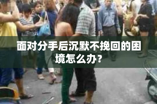 面对分手后沉默不挽回的困境怎么办？