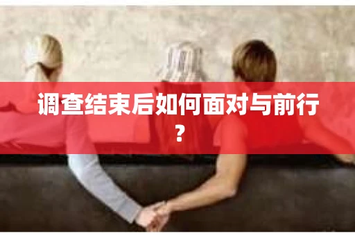 调查结束后如何面对与前行? 调查结束后如何面对与前行?