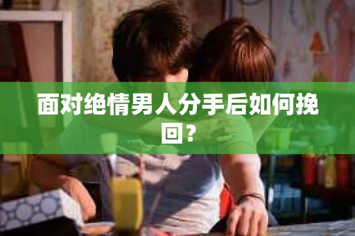 面对绝情男人分手后如何挽回？