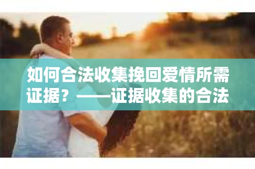 如何合法收集挽回爱情所需证据？——证据收集的合法有效方法论