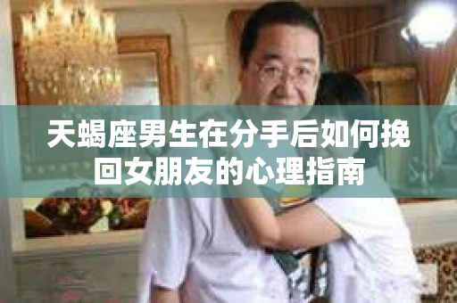 天蝎座男生在分手后如何挽回女朋友的心理指南 天蝎座男生在分手后如何挽回女朋友的心理指南