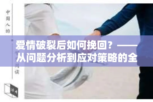 爱情破裂后如何挽回？——从问题分析到应对策略的全面指南