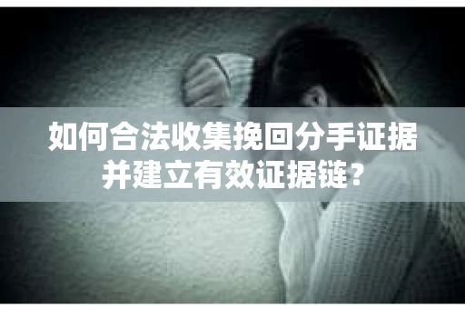 如何合法收集挽回分手证据并建立有效证据链？