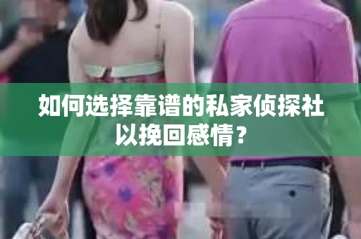 如何选择靠谱的私家侦探社以挽回感情? 如何选择靠谱的私家侦探社以挽回感情?