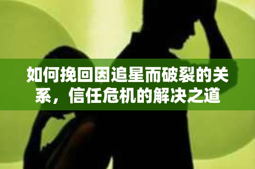 如何挽回因追星而破裂的关系，信任危机的解决之道