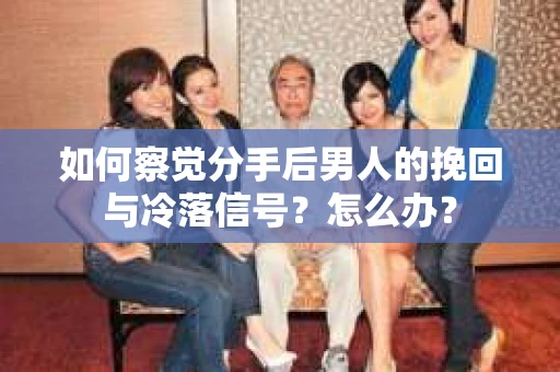 如何察觉分手后男人的挽回与冷落信号？怎么办？