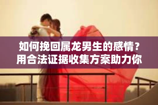 如何挽回属龙男生的感情?用合法证据收集方案助力你的努力? 如何挽回属龙男生的感情?用合法证据收集方案助力你的努力?