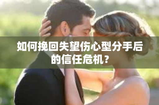 如何挽回失望伤心型分手后的信任危机？
