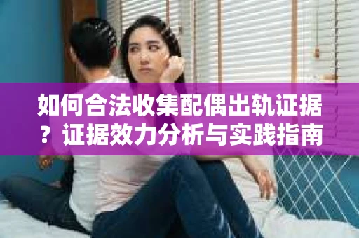 如何合法收集配偶出轨证据？证据效力分析与实践指南