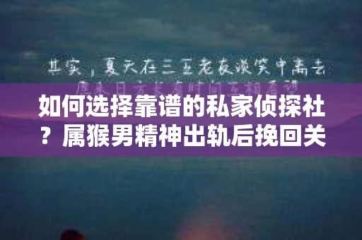 如何选择靠谱的私家侦探社？属猴男精神出轨后挽回关系的关键一步