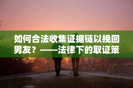 如何合法收集证据链以挽回男友？——法律下的取证策略与实践