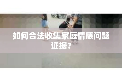 如何合法收集家庭情感问题证据？