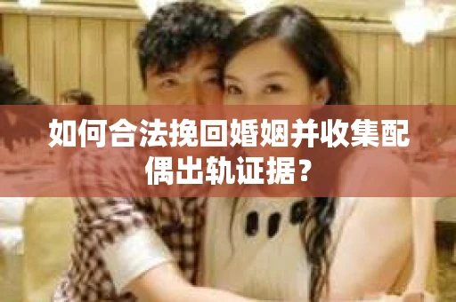 如何合法挽回婚姻并收集配偶出轨证据？