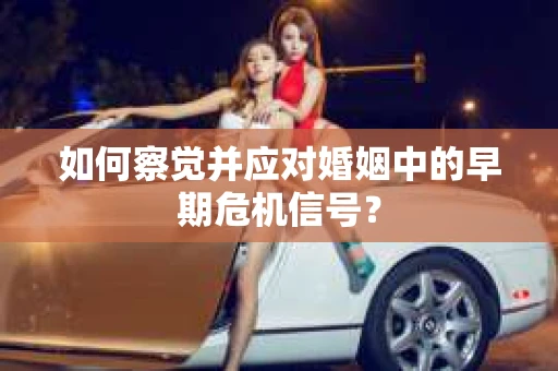 如何察觉并应对婚姻中的早期危机信号？