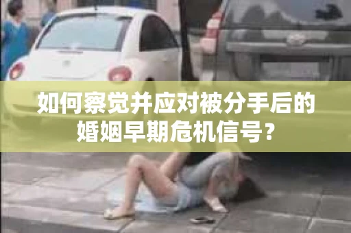 如何察觉并应对被分手后的婚姻早期危机信号？