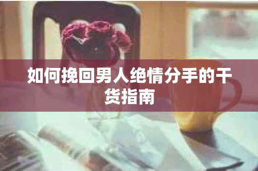 如何挽回男人绝情分手的干货指南