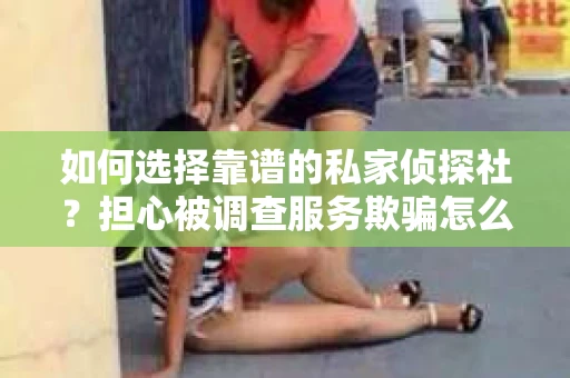 如何选择靠谱的私家侦探社？担心被调查服务欺骗怎么办？