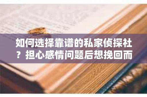 如何选择靠谱的私家侦探社?担心感情问题后想挽回而遭遇江苏女友提分手怎么办? 如何选择靠谱的私家侦探社?担心感情问题后想挽回而遭遇江苏女友提分手怎么办?