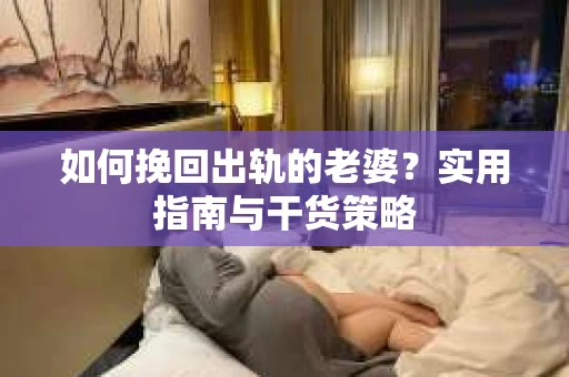 如何挽回出轨的老婆？实用指南与干货策略