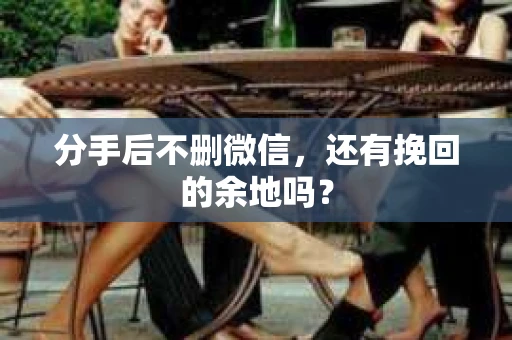 分手后不删微信，还有挽回的余地吗？