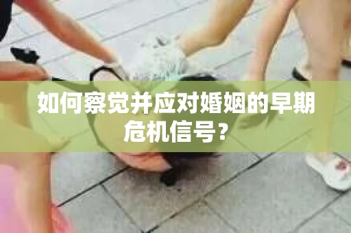 如何察觉并应对婚姻的早期危机信号？