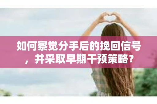 如何察觉分手后的挽回信号，并采取早期干预策略？