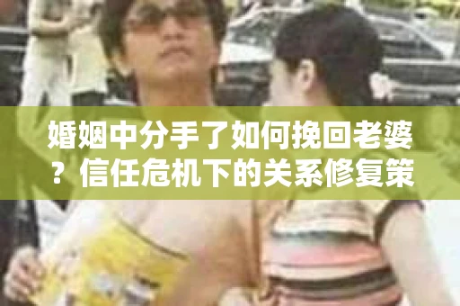 婚姻中分手了如何挽回老婆？信任危机下的关系修复策略