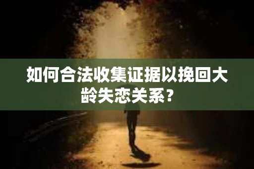 如何合法收集证据以挽回大龄失恋关系? 如何合法收集证据以挽回大龄失恋关系?