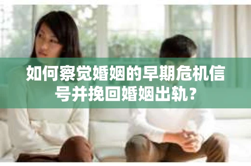 如何察觉婚姻的早期危机信号并挽回婚姻出轨？