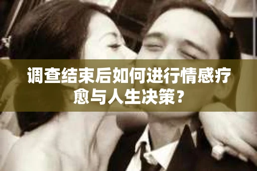 调查结束后如何进行情感疗愈与人生决策？