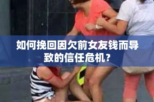 如何挽回因欠前女友钱而导致的信任危机？