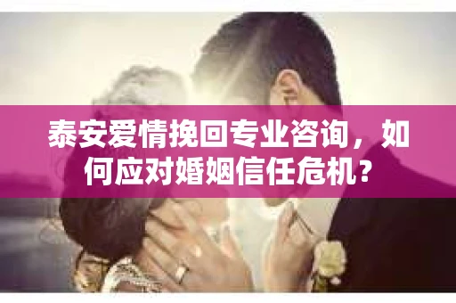 泰安爱情挽回专业咨询，如何应对婚姻信任危机？