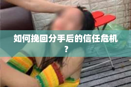 如何挽回分手后的信任危机？