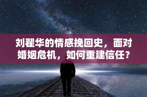刘翟华的情感挽回史，面对婚姻危机，如何重建信任？