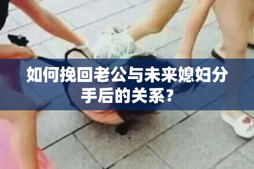 如何挽回老公与未来媳妇分手后的关系？