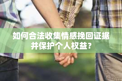如何合法收集情感挽回证据并保护个人权益？