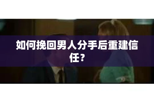 如何挽回男人分手后重建信任？