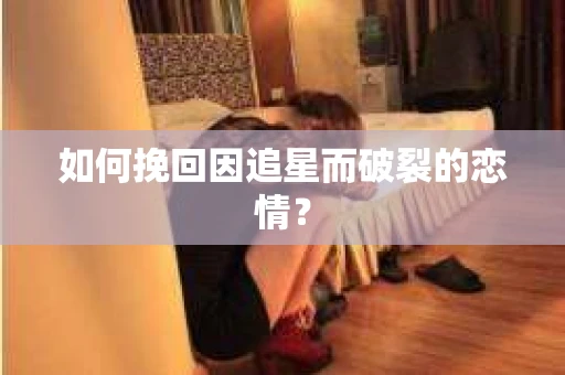 如何挽回因追星而破裂的恋情？