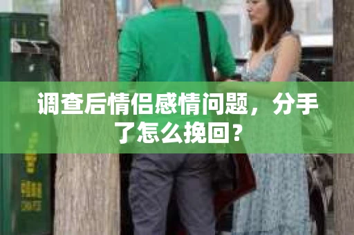 调查后情侣感情问题，分手了怎么挽回？