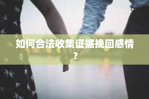 如何合法收集证据挽回感情？