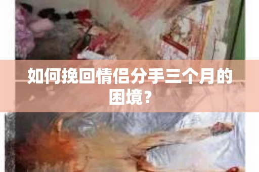 如何挽回情侣分手三个月的困境？