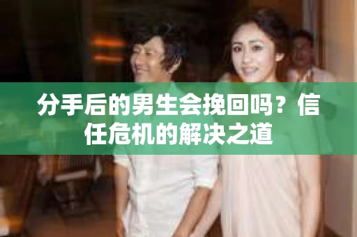 分手后的男生会挽回吗?信任危机的解决之道 分手后的男生会挽回吗?信任危机的解决之道