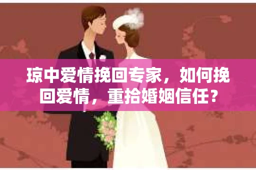 琼中爱情挽回专家,如何挽回爱情,重拾婚姻信任? 琼中爱情挽回专家,如何挽回爱情,重拾婚姻信任?